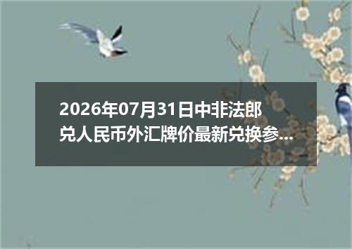 2026年07月31日中非法郎兑人民币外汇牌价最新兑换参考价