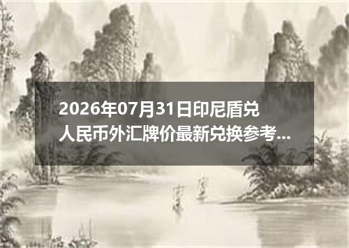 2026年07月31日印尼盾兑人民币外汇牌价最新兑换参考价