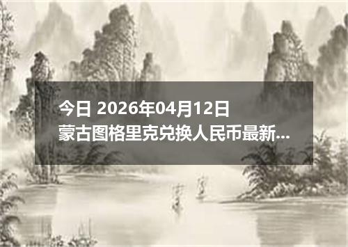 今日 2026年04月12日 蒙古图格里克兑换人民币最新汇率行情