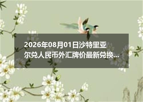 2026年08月01日沙特里亚尔兑人民币外汇牌价最新兑换参考价