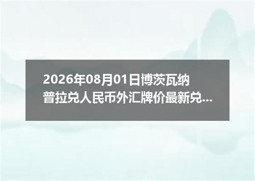 2026年08月01日博茨瓦纳普拉兑人民币外汇牌价最新兑换参考价