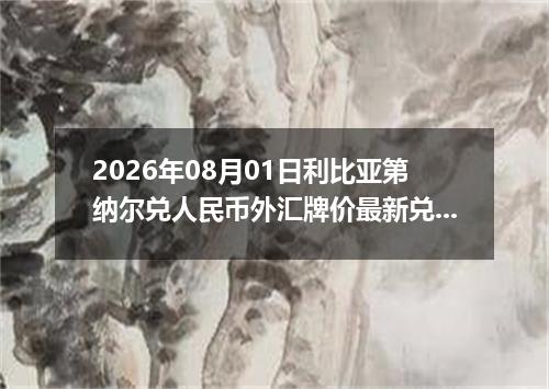 2026年08月01日利比亚第纳尔兑人民币外汇牌价最新兑换参考价