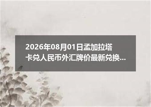 2026年08月01日孟加拉塔卡兑人民币外汇牌价最新兑换参考价