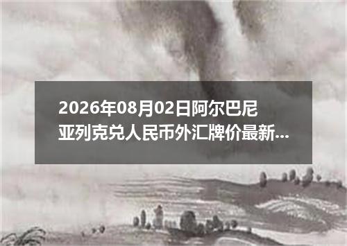 2026年08月02日阿尔巴尼亚列克兑人民币外汇牌价最新兑换参考价