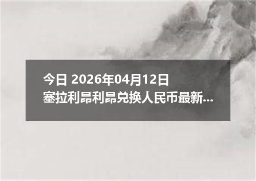 今日 2026年04月12日 塞拉利昂利昂兑换人民币最新汇率行情