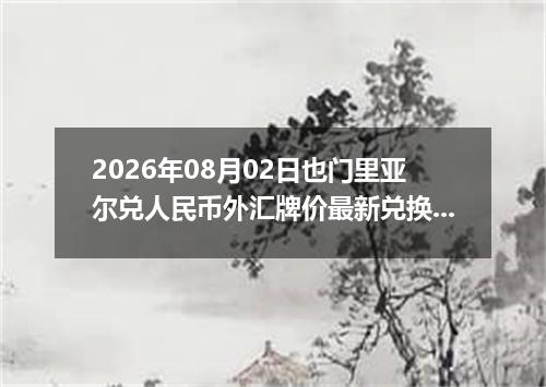 2026年08月02日也门里亚尔兑人民币外汇牌价最新兑换参考价