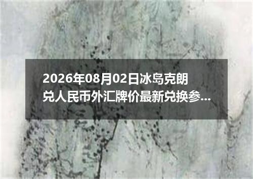 2026年08月02日冰岛克朗兑人民币外汇牌价最新兑换参考价