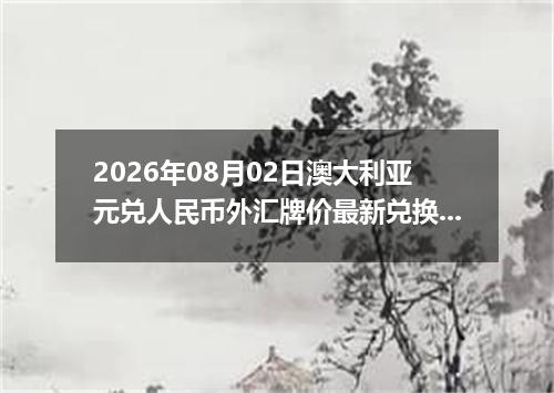 2026年08月02日澳大利亚元兑人民币外汇牌价最新兑换参考价