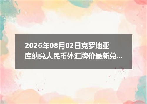 2026年08月02日克罗地亚库纳兑人民币外汇牌价最新兑换参考价