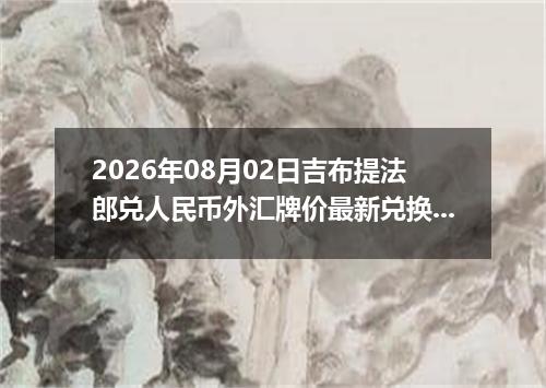 2026年08月02日吉布提法郎兑人民币外汇牌价最新兑换参考价
