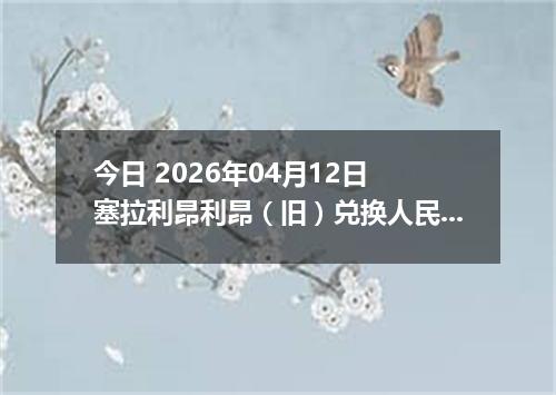 今日 2026年04月12日 塞拉利昂利昂（旧）兑换人民币最新汇率行情