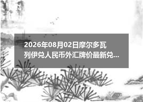 2026年08月02日摩尔多瓦列伊兑人民币外汇牌价最新兑换参考价