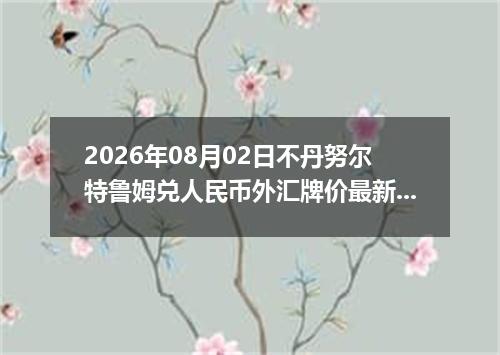 2026年08月02日不丹努尔特鲁姆兑人民币外汇牌价最新兑换参考价