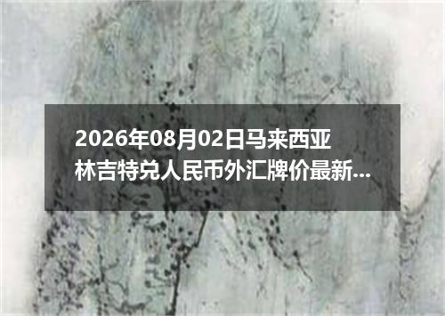 2026年08月02日马来西亚林吉特兑人民币外汇牌价最新兑换参考价