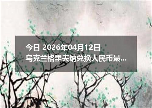 今日 2026年04月12日 乌克兰格里夫纳兑换人民币最新汇率行情