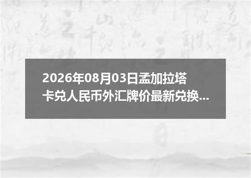 2026年08月03日孟加拉塔卡兑人民币外汇牌价最新兑换参考价