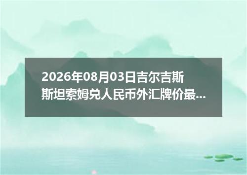 2026年08月03日吉尔吉斯斯坦索姆兑人民币外汇牌价最新兑换参考价
