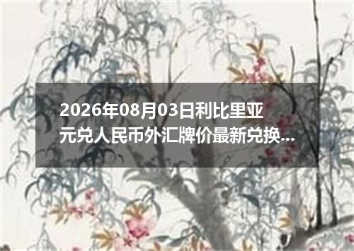2026年08月03日利比里亚元兑人民币外汇牌价最新兑换参考价