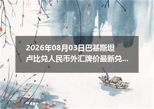 2026年08月03日巴基斯坦卢比兑人民币外汇牌价最新兑换参考价