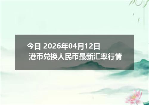 今日 2026年04月12日 港币兑换人民币最新汇率行情
