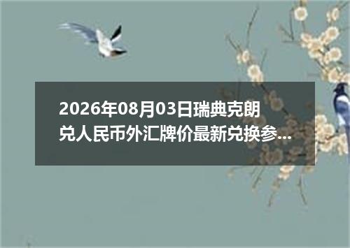 2026年08月03日瑞典克朗兑人民币外汇牌价最新兑换参考价