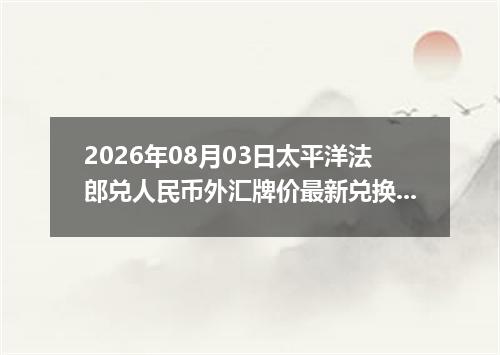2026年08月03日太平洋法郎兑人民币外汇牌价最新兑换参考价