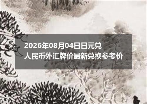 2026年08月04日日元兑人民币外汇牌价最新兑换参考价