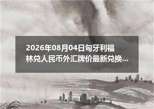 2026年08月04日匈牙利福林兑人民币外汇牌价最新兑换参考价
