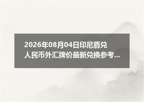 2026年08月04日印尼盾兑人民币外汇牌价最新兑换参考价