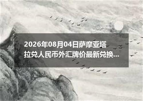 2026年08月04日萨摩亚塔拉兑人民币外汇牌价最新兑换参考价