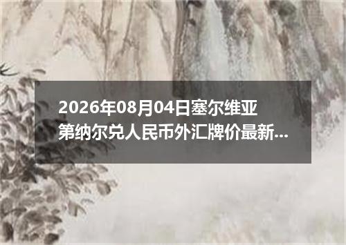 2026年08月04日塞尔维亚第纳尔兑人民币外汇牌价最新兑换参考价