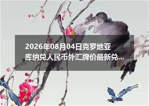 2026年08月04日克罗地亚库纳兑人民币外汇牌价最新兑换参考价