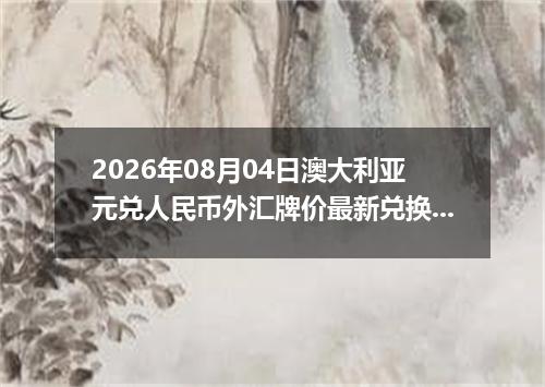 2026年08月04日澳大利亚元兑人民币外汇牌价最新兑换参考价