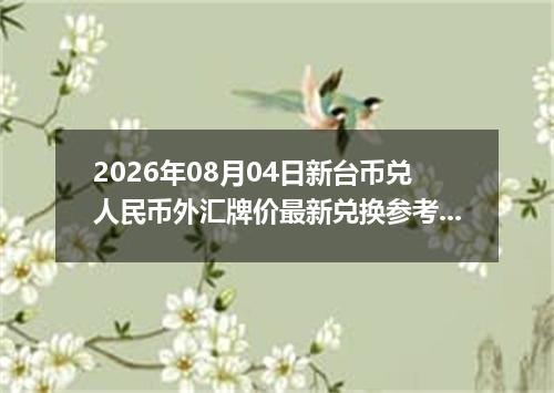 2026年08月04日新台币兑人民币外汇牌价最新兑换参考价