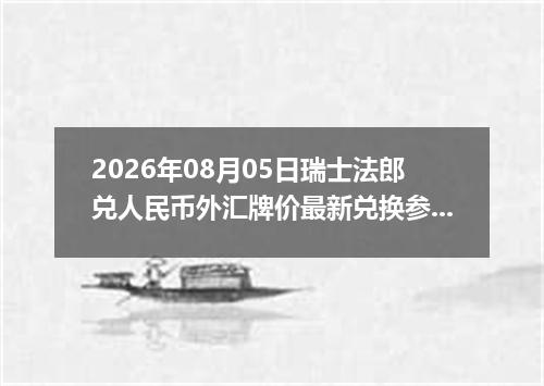 2026年08月05日瑞士法郎兑人民币外汇牌价最新兑换参考价