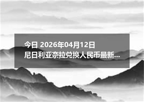 今日 2026年04月12日 尼日利亚奈拉兑换人民币最新汇率行情