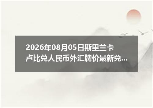 2026年08月05日斯里兰卡卢比兑人民币外汇牌价最新兑换参考价