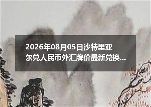 2026年08月05日沙特里亚尔兑人民币外汇牌价最新兑换参考价
