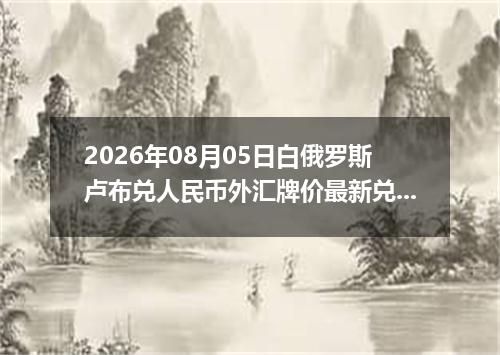 2026年08月05日白俄罗斯卢布兑人民币外汇牌价最新兑换参考价