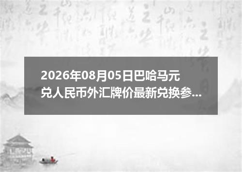 2026年08月05日巴哈马元兑人民币外汇牌价最新兑换参考价