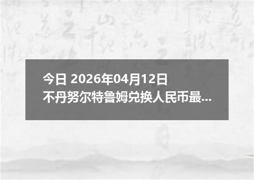 今日 2026年04月12日 不丹努尔特鲁姆兑换人民币最新汇率行情