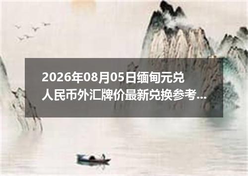2026年08月05日缅甸元兑人民币外汇牌价最新兑换参考价
