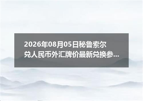 2026年08月05日秘鲁索尔兑人民币外汇牌价最新兑换参考价