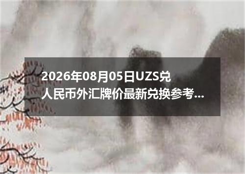 2026年08月05日UZS兑人民币外汇牌价最新兑换参考价