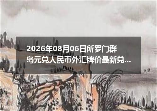 2026年08月06日所罗门群岛元兑人民币外汇牌价最新兑换参考价