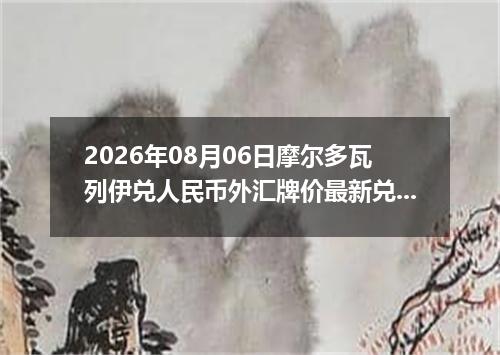 2026年08月06日摩尔多瓦列伊兑人民币外汇牌价最新兑换参考价