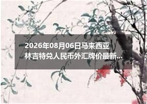 2026年08月06日马来西亚林吉特兑人民币外汇牌价最新兑换参考价