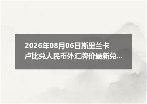 2026年08月06日斯里兰卡卢比兑人民币外汇牌价最新兑换参考价