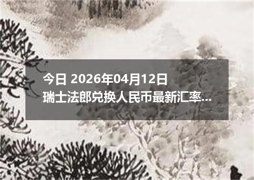 今日 2026年04月12日 瑞士法郎兑换人民币最新汇率行情