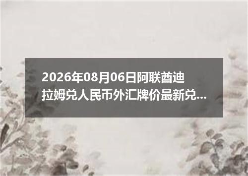 2026年08月06日阿联酋迪拉姆兑人民币外汇牌价最新兑换参考价